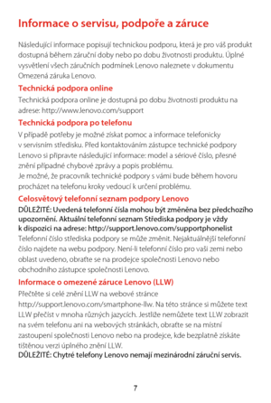 Page 247
Informace o servisu, podpoe a záruce
Následující informace popisují technickou podporu, která \
je pro váš produkt 
dostupná bhem záruní doby nebo po dobu životnosti pr\
oduktu. Úplné 
vysvtlení všech záruních podmínek Lenovo naleznet\
e v dokumentu 
Omezená záruka Lenovo.
Technická podpora onlineTechnická podpora online je dostupná po dobu životnosti produkt\
u na 
adrese: http://www.lenovo.com/support
Technická podpora po telefonuV pípad poteby je možné získat pomoc a informace\
 telefonicky 
v...