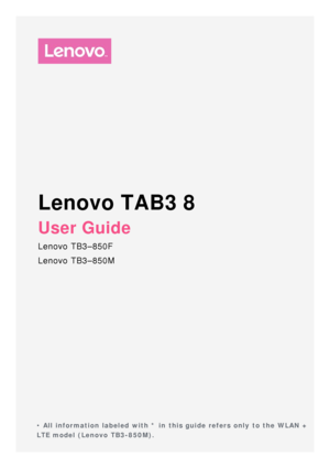 Page 1Lenovo TAB3 8
User Guide
Lenovo TB3–850F
Lenovo TB3–850M
 
 
 
 
 
• All information labeled with * in  this guide refers only  to the WLAN +
LTE model (Lenovo  TB3-850M).
  