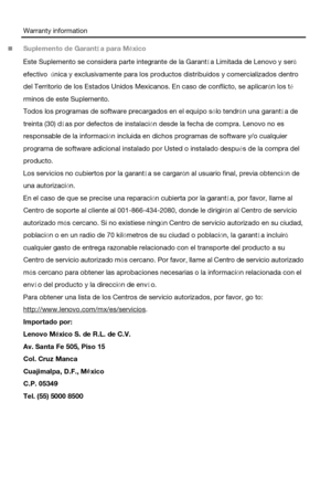 Page 11Warranty information 
 Suplemento de Garantía para México 
Este Suplemento se considera parte integrante de la Garantía Limitada de Lenovo y será 
efectivo única y exclusivamente para los productos distribuidos y comercializados dentro 
del Territorio de los Estados Unidos Mexicanos. En caso de conflicto, se aplicarán los té
rminos de este Suplemento.   
Todos los programas de software precargados en el equipo sólo tendrán una garantía de 
treinta (30) días por defectos de instalación desde la fecha de...