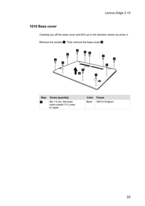 Page 3733
Lenovo Edge 2 15
1010 Base cover
Carefully pry off the base cover and lift it up in the direction shown b\
y arrow 2.
Remove the screws 
1. Then remove the base cover 2.
a
a
aaaaa
a
a
a
a
b
StepScrew (quantity) ColorTorque
1M2 × 6 mm, flat-head,  
nylok-coated (11) Lower  
to Upper Black
1.85+/-0.15 kgf.cm 