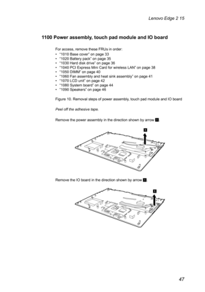 Page 5147
Lenovo Edge 2 15
1100 Power assembly, touch pad module and IO board
For access, remove these FRUs in order:
• “1010 Base cover” on page 33
•  “1020 Battery pack” on page 35
•  “1030 Hard disk drive” on page 36
•  “1040 PCI Express Mini Card for wireless LAN” on page 38
•  “1050 DIMM” on page 40
•  “1060 Fan assembly and heat sink assembly” on page 41
•  “1070 LCD unit” on page 42
•  “1080 System board” on page 44
•  “1090 Speakers” on page 46
Figure 10. Removal steps of power assembly, touch pad...
