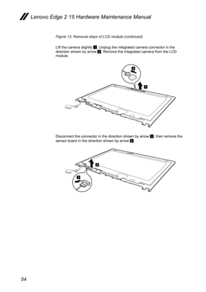 Page 5854
Figure 13. Removal steps of LCD module (continued)
Lift the camera slightly 
1. Unplug the integrated camera connector in the 
direction shown by arrow 2. Remove the integrated camera from the LCD 
module.
a
b
Disconnect the connector in the direction shown by arrow 1, then remove the 
sensor board in the direction shown by arrow 2.
b
a
Lenovo Edge 2 15 Hardware Maintenance Manual  