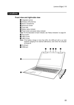 Page 5955
Lenovo Edge 2 15
Locations
Front view and right-side view
1 Integrated camera
2 Wireless LAN antennas
3 Built-in microphones
4 Multi-touch screen
5 Touch pad
6 Battery status indicator
7 Power button and power status indicator
Note:  For the description of each indicator, see “Status indicators” on page 29.
8 Novo button
9 USB 3.0 port
J USB 3.0 port
Note:  If the battery charge is more than 20%, the USB port with a  mark 
supports charging of an external USB device, even when the computer 
is turned...