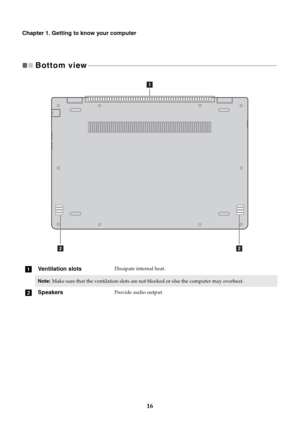 Page 2016
Chapter 1. Getting to know your computer
Bottom view   - - - - - - - - - - - - - - - - - - - - - - - - - - - - - - - - - - - - - - - - - - - - - - - - - - - - - - - - - - - - - - - - - - - - - - - - - - - - - - - - - - - - - - - - - - - - - - - - - - - - - - - - - - - - - - - - - - 
aVentilation slotsDissipate internal heat.
Note:Make sure that the ventilation slots are not blocked or else the computer may overheat.
bSpeakersProvide audio output.
22
1 