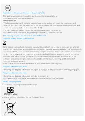 Page 19Restriction of Hazardous Substances Directive (RoHS)
The latest environmental information about our products is available at 
 http://www.lenovo.com/ecodeclaration.
European Union
 This Lenovo product, with included parts (cables, cords, and so on) meets the requirements of
 Directive 2011/65/EU on the restriction of the use of certain hazardous substances in electrical and
 electronic equipment (“RoHS recast” or “RoHS 2”).
 For more information about Lenovo worldwide compliance on RoHS, go to:...