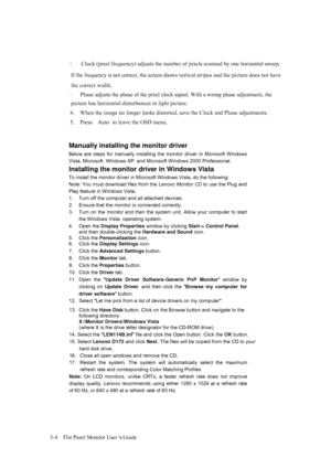 Page 20
·   Clock (pixel frequency) adjusts the number of pixels scanned by one horizontal sweep. 
If the frequency is not correct, the screen shows vertical stripes and the picture does not have 
the correct width. 
·   Phase adjusts the phase of the pixel clock signal. With a wrong phase adjustment, the 
picture has horizontal disturbances in light picture. 
4.    When the image no longer looks distorted, save the Clock and Phase adjustments. 
5. Press Auto  to leave the OSD menu. 
 
3-4    Flat Panel Monitor...