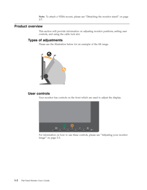 Page 6Note: To attach a VESA mount, please see “Detaching the monitor stand” on page 
2-7. 
Product overview 
This section will provide information on adjusting monitor positions, setting user 
controls, and using the cable lock slot. 
Types of adjustments 
Please see the illustration below for an example of the tilt range. 
  
 
User controls 
Your monitor has controls on the front which are used to adjust the display. 
    
For information on how to use these controls, please see “Adjusting your monitor...