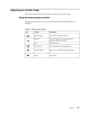 Page 12
 Chapter 2.    2-3
Adjusting your monitor image
This section describes the control features to adjust your monitor image.
Using the direct access controls
The direct access controls  can be used when the On Screen Display (OSD) is not 
displayed.
Table 2-1.  Direct access controls
Icon Control Description
Input Change Switches the video input source
DDC-CI
Press and hold for 10 seconds to enable or 
disable the
 DDC-CI function
Exit Exit from menu
Image Setup Activates automatic image adjustment
NOVO...