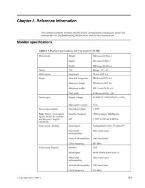 Page 20
© Copyright Lenovo 2009. ©  3-1
Chapter 3. Reference information
This section contains monitor specifications ,  instructions to manually install the 
monitor driver, troubleshooting info rmation, and service information.
   Monitor specifications
  
Table 3-1. Monitor specifications for type-model 
6325-HB1

     
Dimensions Height
     Depth
     Width      391.0 mm (15.39 in.)
     180.2 mm (7.09 in.)
     512.3 mm (20.17 in.)
     Stand TiltRange:  -5°, +20 °
     VESA mount Supported75 mm (2.95...