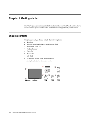 Page 5
1-1   L215p Wide Flat Panel Monitor User’s Guide 
 
Chapter 1. Getting started
This User’s Guide contains detailed information on the your Flat Panel Monitor.  For a 
quick overview, please see the Setup Post er that was shipped with your monitor.
Shipping contents
The product package should include the following items:
• Setup Poster
• Reference and Driver CD
• Flat Panel Monitor
• Power Cord
•Audio Cable
•USB Cable
• HDMI Cable (exclude China mainland market)
• Analog Interface Cable - Attached to...