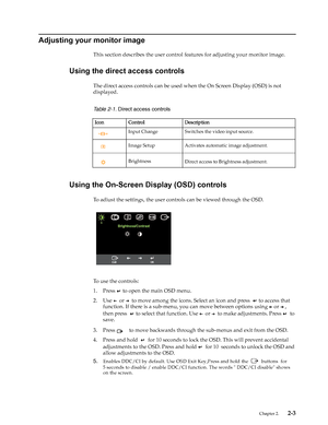 Page 12
 Chapter 2.    2-3
Adjusting your monitor image
This section describes the user control features for adjusting your monitor image.
Using the direct access controls
The direct access controls can be used when the On Screen Display (OSD) is not 
displayed.
   
Using the On-Screen Display (OSD) controls
To adiust the settings, the user controls can be viewed through the OSD. 
To use the controls:
1. Press   to open the main OSD menu.
2. Use   or   to move among the icons. Select an icon and press    to...