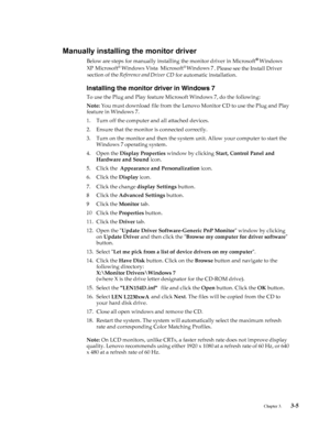 Page 22
 
Chapter 3.    3-5
Manually installing the monitor driver
 8
 
®Below are steps for manually installing the monitor driver in Microsoft® Windows ®®XP Microsoft Windows Vista Microsoft Windows 7 . Please see the Install Driver
 section of the Reference and Driver CD for automatic installation. 
Installing the monitor driver in Windows 7 
To use the Plug and Play feature Microsoft Windows 7, do the following: 
Note: You must download file from the Lenovo Monitor CD to use the Plug and Play 
feature in...