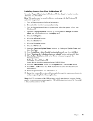 Page 24
 
Chapter 3.    3-7
 8
 
Installing the monitor driver in Windows XP
To use the Plug and Play feature in Wind ows XP, files should be loaded from the 
Reference and Driver CD.
Note:  This section must be completed befo re continuing with the Windows XP 
automatic image setup.
1. Turn off the computer and all attached devices.
2. Ensure that the monitor is connected correctly.
3. Turn on the monitor and then the system unit. Allow the system to boot into  Wi n d ow s  X P.
4. Open the  Display Properties...