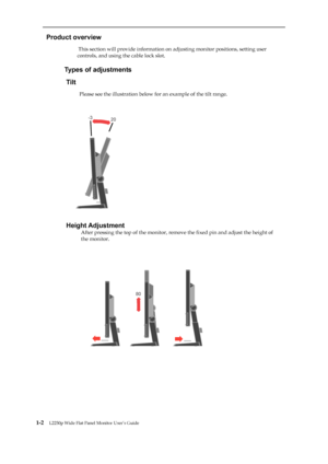 Page 7
 
 
  
Product overview 
                          This section will provide information on adjusting monitor positions, setting user 
controls, and using the cable lock slot. 
 
                     
Types of adjustments 
Tilt 
                      
Please see the illustration below for an example of the tilt range. 
 
 
 
 
 
 
 
 
 
 
 
 

           
Height Adjustment 
After pressing the top of the monitor, remo ve the fixed pin and adjust the height of 
the monitor....