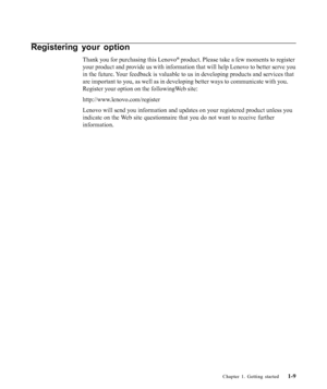 Page 13
Chapter 1. Getting started1-9
Registering your option
Thank you for purchasing this Lenovo® product. Please take a few moments to register
your product and provide us with information that will help Lenovo to be\
tter serve you
in the future. Your feedback is valuable to us in developing products and services that
are important to you, as well as in developing better ways to communicat\
e with you.
Register your option on the followingWeb site:
http://www.lenovo.com/register
Lenovo will send you...