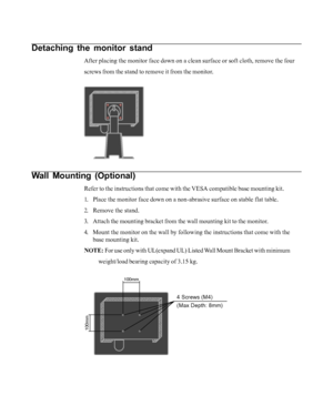 Page 22
Detaching the monitor stand
After placing the monitor face down on a clean surface or soft cloth, re\
move the four
screws from the stand to remove it from the monitor.
Wall Mounting (Optional)
Refer to the instructions that come with the VESA compatible base mounti\
ng kit.
1. Place the monitor face down on a non-abrasive surface on stable flat tab\
le.
2. Remove the stand.
3. Attach the mounting bracket from the wall mounting kit to the monitor.
4. Mount the monitor on the wall by following the...