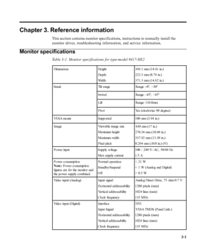 Page 23
Chapter 3. Reference information
This section contains monitor specifications, instructions to manually i\
nstall the
monitor driver, troubleshooting information, and service information.
Monitor specifications
Table 3-1. Monitor specifications for type-model 9417-HE2
Dimensio ns He ightDepth
Wid th366.1 mm (14.41 in.)
223.3 mm (8.79 in.)
371.3 mm (14.62 in.)
S t a nd Tilt  r a nge R a nge : - 0
0, +300
Swivel Range: -450, +450
Lift Range: 110.0mm
Pivot Yes (clockwise 90 degree)
VESA mount Supported 100...