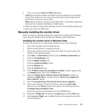 Page 27
Chapter 3. Reference information3-5
3. Use 
 or  to select 
Clock and Phase  adjustment.
· Clock  (pixel frequency) adjusts the number of pixels scanned by one horizont\
al
sweep. If the frequency is not correct, the screen shows vertical stripe\
s and the
picture does not have the correct width.
· Phase  adjusts the phase of the pixel clock signal. With a wrong phase adjustment,
the picture has horizontal disturbances in light picture.
4. When the image no longer looks distorted, save the Clock and...