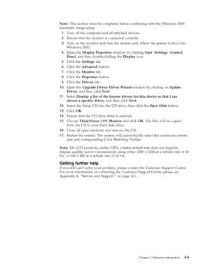 Page 21Note: This section must be completed before continuing with the Windows 2000 
automatic image setup. 
 
1.   
 Turn off the computer and all attached devices. 
 
2.   
 Ensure that the monitor is connected correctly. 
 
3.   
 Turn on the monitor and then the system unit. Allow the system to boot into 
Windows 2000. 
 
4.   
 Open the Display Properties window by clicking Start →Settings →Control 
Panel, and then double-clicking the Display icon. 
 
5.   
 Click the Settings tab. 
 
6.   
 Click the...