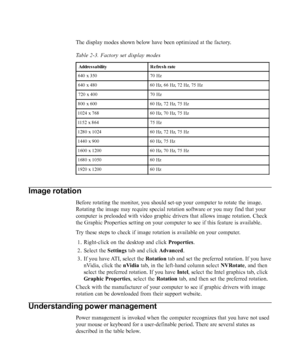 Page 22
The display modes shown below have been optimized at the factory.
Table 2-3. Factory set display modes
Addre s s a bility R e fre s h ra te
640 x 350 70 Hz
640 x 480 60 Hz, 66 Hz, 72 Hz, 75 Hz
720 x 400 70 Hz
800 x 600 60 Hz, 72 Hz, 75 Hz
1024 x 768 60 Hz, 70 Hz, 75 Hz
1152 x 864 75 Hz
1280 x 1024 60 Hz, 72 Hz, 75 Hz
1440 x 900 60 Hz, 75 Hz
1600 x 1200 60 Hz, 70 Hz, 75 Hz
1680 x 1050 60 Hz
1920 x 1200 60 Hz
Image rotation
Before rotating the monitor, you should set-up your computer to rotate the image....