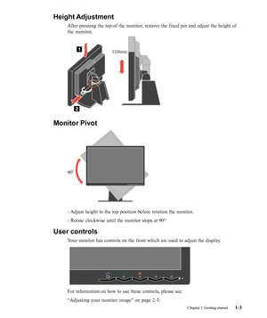 Page 7
Monitor Pivot
90O
 
- Adjust height to the top position before rotation the monitor.
- Rotate clockwise until the monitor stops at 90°
.
User controls
Your monitor has controls on the front which are used to adjust the displ\
ay.
For information on how to use these controls, please see
“Adjusting your monitor image” on page 2-3.
Chapter 1. Getting started1-3
110mm
Height Adjustment
After pressing the top of the monitor, remove the fixed pin and adjust the height of
the monitor.
 