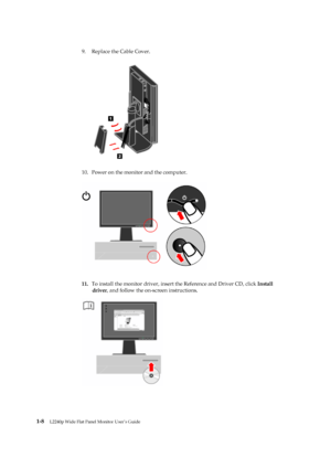 Page 13
9.Replace the Cable Cove r. 
 
 
10. Power on the  monit or and the com puter. 
 
 
 
 
 
 
 
 
 
 
 
 
 
 
 
 
11.  To install the  monitor drive r, insert  the Reference and Driver CD, click  I n stall 
dr iver , and follow the on-screen instructions. 
 
 
 
 
 
 
 
 
 
 
 
 
 
 
 
 
 
 
1- 8  
L 2240p Wid e Flat P an el Mo nit or Us er’s Gu id e 
 
 
 
 
 
2
1
 