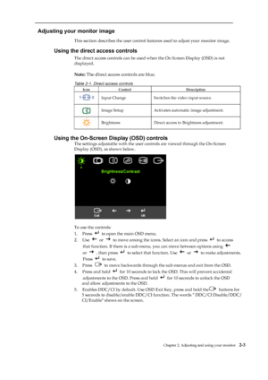 Page 17
 
 
  
Adjusting your monitor image 
This section describes the user control features used to adjust your monitor image. 
Using the direct access controls 
The direct access controls can be used when the On Screen Display (OSD) is not   
displayed. 
 
Note:  The direct access controls are blue. 
Table 2-1. Direct access controls 
Icon Control  Description 
 Input Change  Switches  the video input source. 
 Image Setup  Activates auto matic image adjustment. 
 Brightness    Direct access to Brightness...