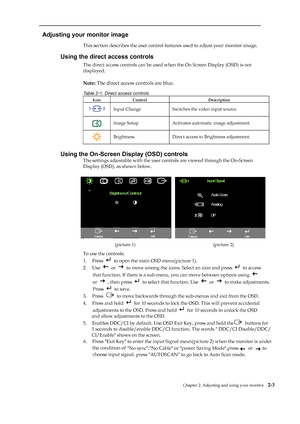 Page 16
 
 
  
Adjusting your monitor image 
This section describes the user control features used to adjust your monitor image. 
Using the direct access controls 
The direct access controls can be used when the On Screen Display (OSD) is not   
displayed. 
 
Note:  The direct access controls are blue. 
Table 2-1. Direct access controls 
Icon Control  Description 
 Input Change  Switches  the video input source. 
 Image Setup  Activates auto matic image adjustment. 
 Brightness    Direct access to Brightness...