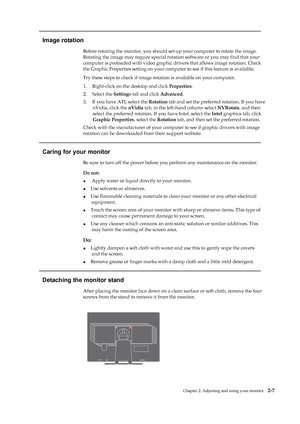 Page 20
 
 
 
  
Image rotation 
Before rotating the monitor, you should set-up your computer to rotate the image. 
Rotating the image may require special rotati on software or you may find that your 
computer is preloaded with video graphic  drivers that allows image rotation. Check 
the Graphic Properties setting on your comput er to see if this feature is available. 
Try these steps to check if image rota tion is available on your computer. 
1.   Right-click on the desktop and click  Properties. 
2.   Select...