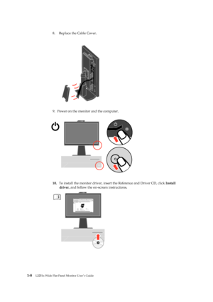 Page 13
Replace the Cable Cove r. 

 
 
dr iver , and follow the on-screen instructions. 

 
 
 

 
 
 
 
 
8. 
9.  Power on the monitor and the computer. 
10.  To install the monitor driver, insert the Reference and Driver CD, click  Install 
1-8  L2251x Wide Flat Panel Monitor User’s Guide 
 