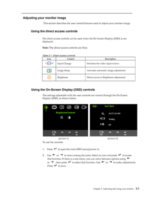 Page 17
 
 
  
Adjusting your monitor image 
This section describes the user control features used to adjust your monitor image. 
 
 
 
 Chapter 2. Adjusting and using your monitor   2-3 
 
 
 
 
     
 
Using the direct access controls 
The direct access controls can be used wh en the On Screen Display (OSD) is not   
displayed. 
 
Note:  The direct access controls are blue. 
Table 2-1. Direct access controls 
Icon Control  Description 
 Input Change Switches the video input source. 
 Image Setup  Activates...