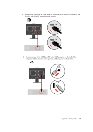 Page 10
 
 
 
4.  

 

 
 
 
 
 
Chapter 1. Getting started   1-5  
 
 
 
 
 
Connect one end of the USB hub cable to the USB connector on the back of\
 the
computer, and the other end to the upstream USB connector on the monitor.
3.  Connect one end of the DP cable to the DP connector on the back of the computer, and
the other end to the DP connector on the monitor.
 