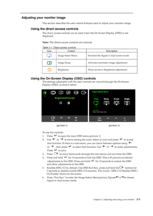 Page 15
 
 
  
Adjusting your monitor image 
This section describes the user control features used to adjust your monitor image.
Using the direct access controls 
The direct access controls can be used when the On Screen Display (OSD) is not   
displayed. 
 
Note: The direct access controls are colored. 
Table 2-1. Direct access controls 
Icon Control Description 
 Image Select Menu Switches the Signal or dual screen mode 
 Image Setup Activates automatic image adjustment. 
 Brightness   Direct access to...