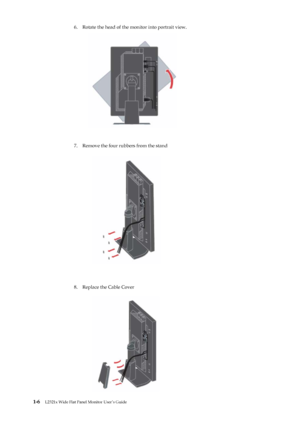 Page 10
 
 
 
6.    Rotate the head of the monitor into portrait view. 
 
 
 
 
 
 
 
 
 
 
 
 
 
 
 
 
 
 
7.    Remove the four rubbers from the stand 
 
 
 
 
 
 
 
 
 
 
 
 
 
 
 
 
 
 
 
 
 
 
8.    Replace the Cable Cover 
 
 
 
 
 
 
 
 
 
 
 
 
 
 
 
 
 
 
1-6  L2321x Wide Flat Panel Monitor User’s Guide 
 
 
 