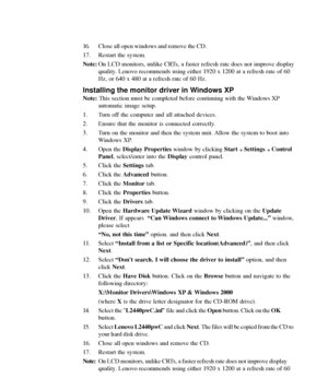 Page 30
3-6L2440p Wide Flat Panel Monitor User’s Guide
16. Close all open windows and remove the CD.
17. Restart the system.
Note:On LCD monitors, unlike CRTs, a faster refresh rate does not improve display
quality. Lenovo recommends using either 1920 x 1200 at a refresh rate of 60
Hz, or 640 x 480 at a refresh rate of 60 Hz.
Installing the monitor driver in Windows XP
Note:  This section must be completed before continuing with the Windows XP
automatic image setup.
1. Turn off the computer and all attached...