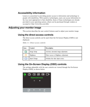 Page 18
Accessibility information
Lenovo is committed to providing greater access to information and techn\
ology to
people with disabilities. With assistive technologies, users can access information in
the way most appropriate to their disability. Some of these technologies are already
provided in your operating system; others can be purchased through vendo\
rs or
accessed at: http://www.ibm.com/able/
Adjusting your monitor image
This section describes the user control features used to adjust your mon\
itor...
