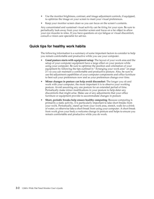 Page 14
•Use the monitor brightness, contrast, and image adjustment controls, if equipped, 
to optimize the image on your screen to meet your visual preferences. 
•Keep your monitor screen clean so you can focus on the screen’s contents. 
Any concentrated and sustained visual activity  can be tiring for your eyes. Be sure to 
periodically look away from your monitor  screen and focus on a far object to allow 
your eye muscles to relax. If you have qu estions on eye fatigue or visual discomfort, 
consult a...