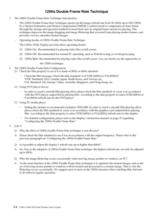 Page 16
120Hz Double Frame Rate Technique 
1.  The 120Hz Double Frame Rate Technique Introduction 
‧ The 120Hz Double Frame Rate Technique speeds up th e image refresh rate from 50/60Hz up to 100/120Hz 
by a Motion Estimation and Motion  Compensation (MEMC) control circ uit to compensate an inter-frame 
through the storage and operation method to insert back  into its original frame stream for playing. This 
technique improves the image dragging and image flickering that occurred from playing motion frames, and...