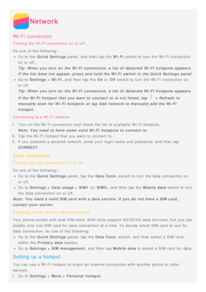 Page 13Network
Wi-Fi connection
Turning the Wi-Fi connection on or off
Do one of the following:
Go to the Quick Settings panel,  and then  tap the Wi -Fi  switch to turn  the Wi-Fi connection
on or off.
Tip: When  you turn  on  the Wi -Fi connection, a list  of  detected Wi -Fi hotspots  appears.
If the list  does not appear, press and hold the Wi -Fi  switch in the Quick Settings  panel.
Go to Settings  >  Wi -Fi, and then  tap the On or Off switch to turn  the Wi-Fi connection on
or off.
Tip: When  you turn...