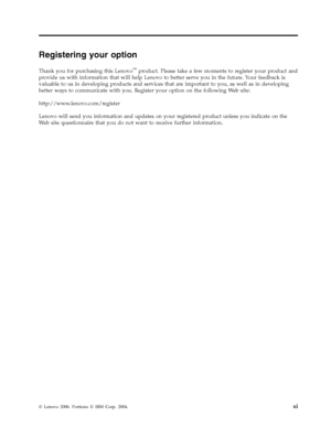 Page 13Registering your option 
Thank you for purchasing this Lenovo™ product. Please take a few moments to register your product and 
provide us with information that will help Lenovo to better serve you in the future. Your feedback is 
valuable to us in developing products and services that are important to you, as well as in developing 
better ways to communicate with you. Register your option on the following We b site: 
http://www.lenovo.com/register 
Lenovo will send you information and updates on your...