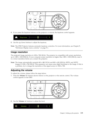 Page 25Keystone
Volume
Mute
4.   
 If you press the keystone buttons on the projector or remote, the keystone control appears. 
 
 
   
5. 
 
 Use the up/down buttons to adjust the keystone.
Note:
   The C500 Projector features automatic keystone correction. For more information, see Chapter 5, 
“On-Screen Display menu controls,” on page 5-1. 
Image resolution 
The projected image resolution is 1024 x 768 (XGA). The projector is compatible with screen resolutions 
up to 1280 x 1024 (SXGA). If your computer...