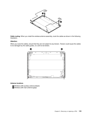 Page 125
 

&
DEOH URXWLQJ :KHQ\RXLQVWDOO WKHZLUHOHVV DQWHQQD DVVHPEO\ URXW HWKH FDEOHV DVVKRZQ LQWKH IROORZLQJ
LOOXVWU
DWLRQ
$
WW HQWLRQ
:KHQ
\RXURXW HWKH FDEOHV HQVXUHWKDW WKH\ DUHQRW VXEMHFW WR DQ\ WHQVLRQ 7HQVLRQ FRXOGFDXVH WKHFDEOHV
W
R EH GDPDJHG E\WKH FDEOH JXLGHV RUDZLU HWR EH EURN HQ 

$QW
HQQD ORFDWLRQV D  :
LUHOHVV/$1 DX[LOLDU\DQW HQQD EODFN E  :
LUHOHVV/$1 PDLQDQWHQQD JUD\  &KDSW
HU   5HPRYLQJ RUUHSODFLQJ D)58  
3
3  
a b   