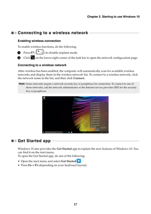 Page 21Chapter 2. Starting to use Windows 10
17
Connecting to a wireless network 
 - - - - - - - - - - - - - - - - - - - - - - - - - - - - - - - - - - - - - - - - - - - - - - - - - - - - - - - - - - - - 
Enabling wireless connection
To enable wireless functions, do the following:
1Press  F7 (   ) to disable airplane mode.
2Click   on the lower-right corner of the task bar to open the network configuration page.
Connecting to a wireless network
After wireless has been enabled, the computer  will automatically...