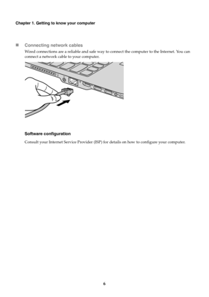 Page 106
Chapter 1. Getting to know your computer
Connecting network cables
Wired connections are a reliable and safe way to connect the computer to the Internet. You can 
connect a network cable to your computer.
Software configuration
Consult your Internet Service Provider (ISP) fo r details on how to configure your computer. 