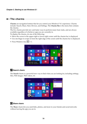 Page 2016
Chapter 2. Starting to use Windows 8.1
The charms 
 - - - - - - - - - - - - - - - - - - - - - - - - - - - - - - - - - - - - - - - - - - - - - - - - - - - - - - - - - - - - - - - - - - - - - - - - - - - - - - - - - - - - - - - - - - - - - - - - - - - - - - - - - - - - - - - - - - - 
Charms  are navigation buttons that let you control your Windows® 8.1 experience. Charms 
include: Search, Share, Start,  Devices, and Settings. The Charms Bar is the menu that contains 
the charms.
The five charms provide...