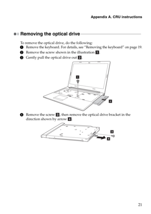 Page 25Appendix A. CRU instructions
21
Removing the optical drive - - - - - - - - - - - - - - - - - - - - - - - - - - - - - - - - - - - - - - - - - - - - - - - - - - - - - - - - - - - - - 
To remove the optical drive, do the following:
1Remove the keyboard. For details, see “Removing the keyboard” on page 19.
2Remove the screw shown in the illustration  .
3Gently pull the optical drive out  .
4Remove the screw  , then remove the optical drive bracket in the 
direction shown by arrow  .a
b
1
2
c
d
3
4 