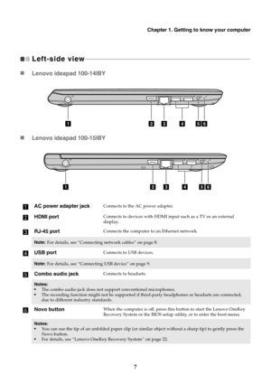 Page 11Chapter 1. Getting to know your computer
7
Left-side view 
- - - - - - - - - - - - - - - - - - - - - - - - - - - - - - - - - - - - - - - - - - - - - - - - - - - - - - - - - - - - - - - - - - - - - - - - - - - - - - - - - - - - - - - - - - - - - - - - - - - - - - - - - - - - - - 
 Lenovo ideapad 100-14IBY
 Lenovo ideapad 100-15IBY
a
AC power adapter jackConnects to the  AC power adapter.
bHDMI portConnects to devices with HDMI inpu t such as a TV or an external 
display.
cRJ-45 portConnects the computer...