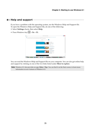Page 25Chapter 2. Starting to use Windows 8.1
21
Help and support   - - - - - - - - - - - - - - - - - - - - - - - - - - - - - - - - - - - - - - - - - - - - - - - - - - - - - - - - - - - - - - - - - - - - - - - - - - - - - - - - - - - - - - - - - - - - - - - - - - - - - 
If you have a problem with the operating system, see the Windows Help and Support file. 
To open the Windows Help and Support file, do one of the following:
 Select Settings charm, then select Help.
 Press Windows key   + Fn + F1.
You can read...