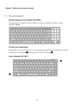 Page 84
Chapter 1. Getting to know your computer
Using the keyboard
Numeric keypad (Lenovo ideapad 100-15IBY)
The keyboard has a separate numeric keypad. To enable or disable the numeric keypad, 
press  Fn + Delete .
Function key combinations
Through the use of the function keys, you can change operational features instantly. To use this 
function, press and hold  Fn  ; then press one of the function keys  .
Lenovo ideapad 100-14IBY
ab
2
1 