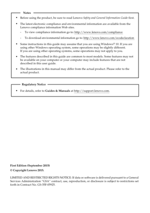 Page 2First Edition (September 2015)
© Copyright Lenovo 2015. 
LIMITED AND RESTRICTED RIGHTS NOTICE: If data or software is delivered p\
ursuant to a General 
Services Administration “GSA” contract, use, reproduction, or disc\
losure is subject to restrictions set 
forth in Contract No. GS-35F-05925.
For details, refer to Guides & Manuals at http://support.lenovo.com.
Regulatory Notice
Before using the product, be sure to read Lenovo Safety and General Information Guide first.
The features described in this...